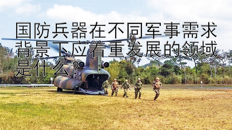 国防兵器在不同军事需求背景下应着重发展的领域是什么？