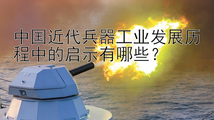 中国近代兵器工业发展历程中的启示有哪些？