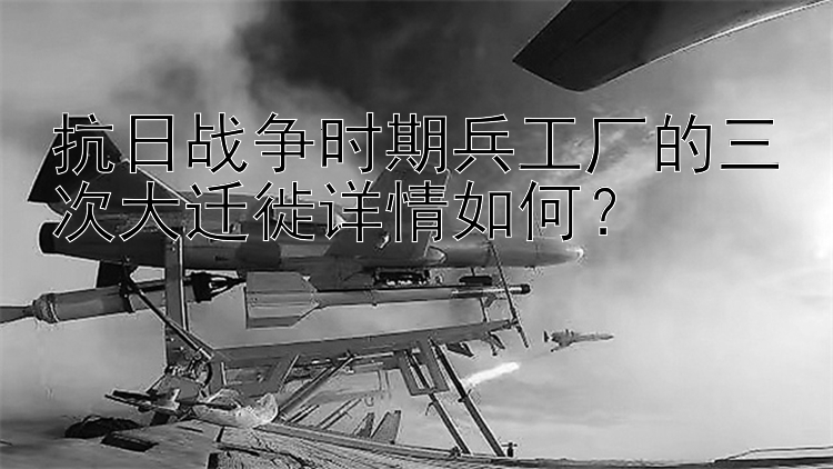 抗日战争时期兵工厂的三次大迁徙详情如何？