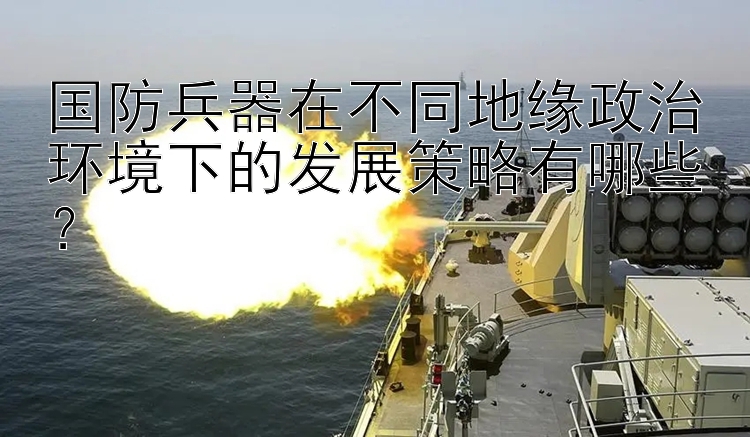 国防兵器在不同地缘政治环境下的发展策略有哪些？