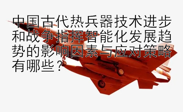 中国古代热兵器技术进步和战争指挥智能化发展趋势的影响因素与应对策略有哪些？