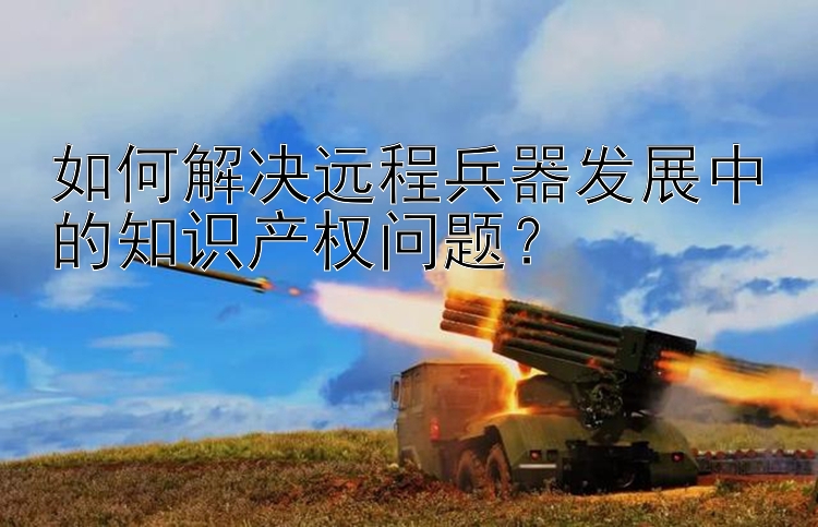 如何解决远程兵器发展中的知识产权问题？