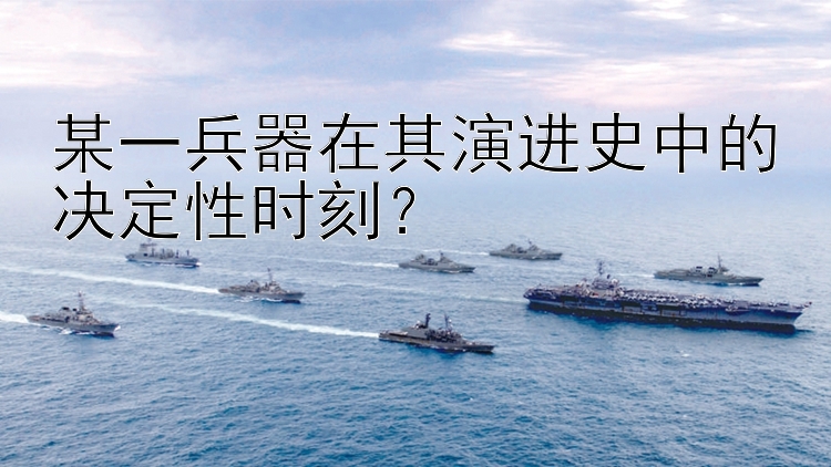 某一兵器在其演进史中的决定性时刻？