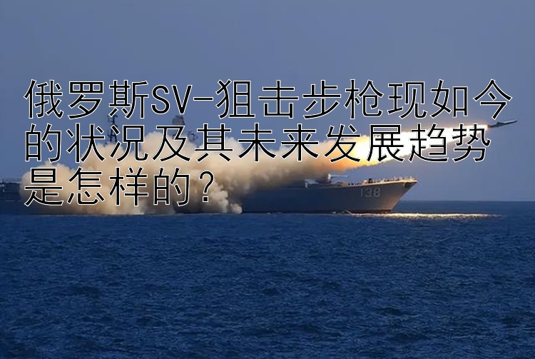 俄罗斯SV-狙击步枪现如今的状况及其未来发展趋势是怎样的？