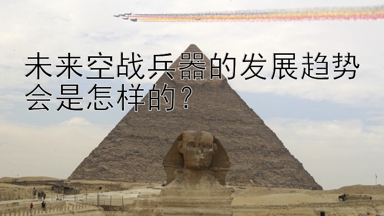 未来空战兵器的发展趋势会是怎样的？