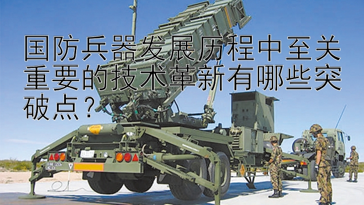 国防兵器发展历程中至关重要的技术革新有哪些突破点？