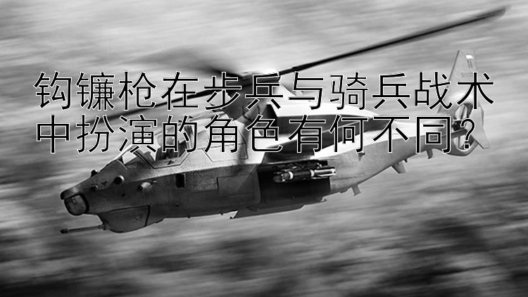 钩镰枪在步兵与骑兵战术中扮演的角色有何不同？