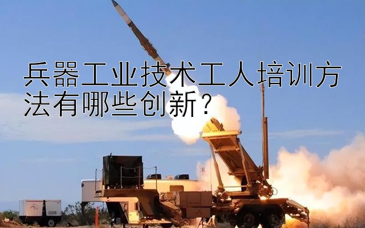 兵器工业技术工人培训方法有哪些创新？