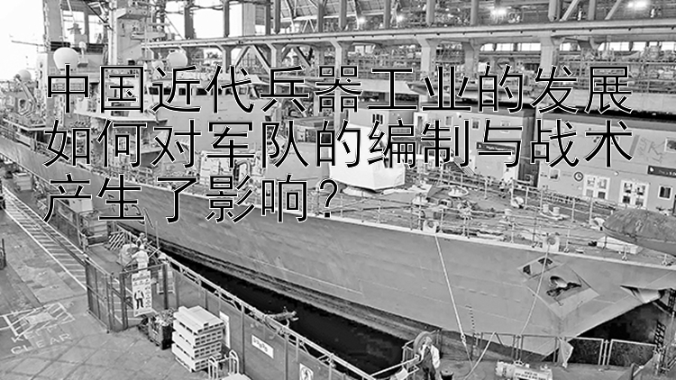 中国近代兵器工业的发展如何对军队的编制与战术产生了影响？