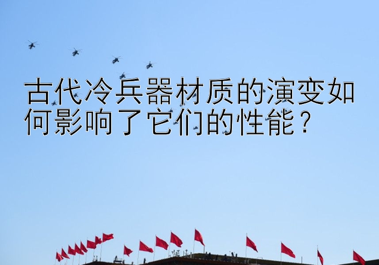 古代冷兵器材质的演变如何影响了它们的性能？