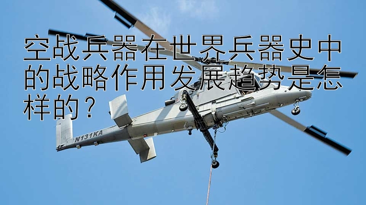 空战兵器在世界兵器史中的战略作用发展趋势是怎样的？