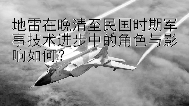 地雷在晚清至民国时期军事技术进步中的角色与影响如何？