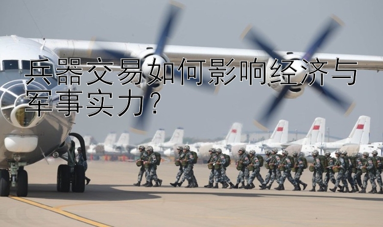 兵器交易如何影响经济与军事实力？