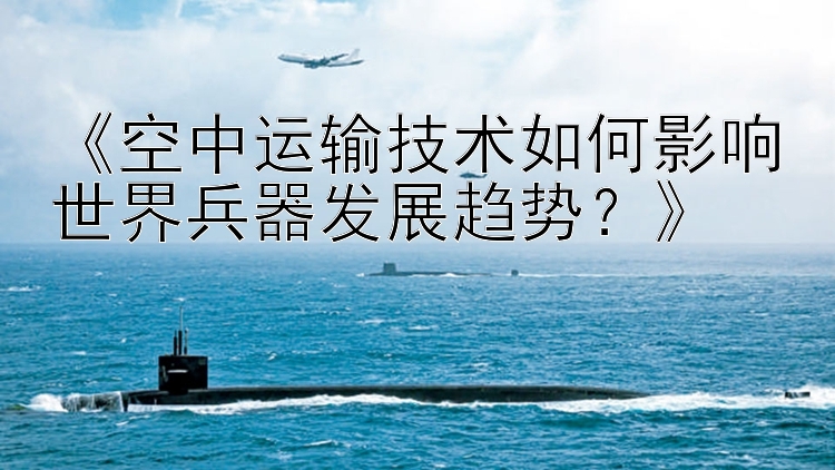 《空中运输技术如何影响世界兵器发展趋势？》