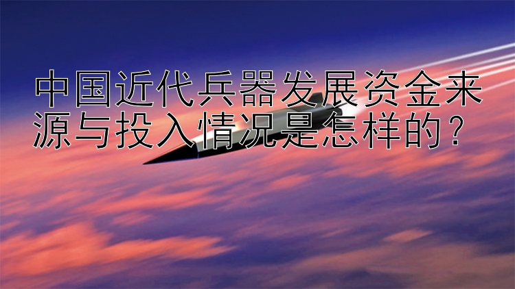 中国近代兵器发展资金来源与投入情况是怎样的？