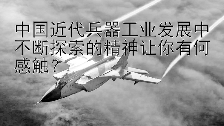 中国近代兵器工业发展中不断探索的精神让你有何感触？