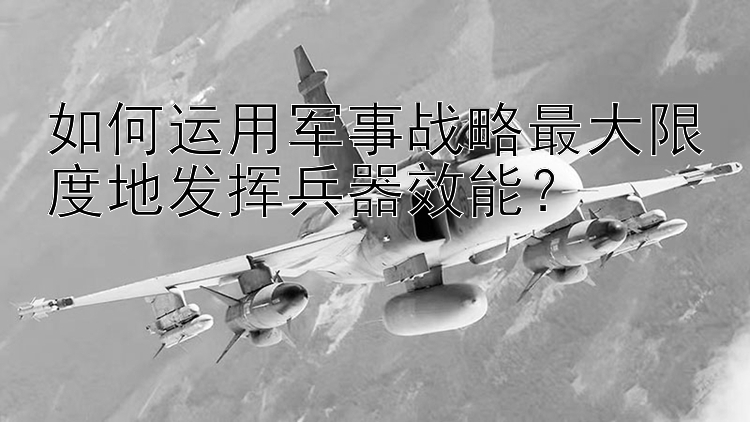 如何运用军事战略最大限度地发挥兵器效能？