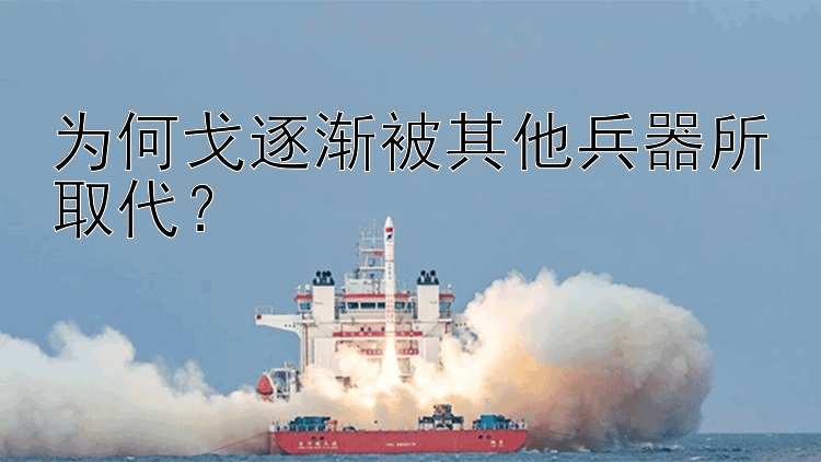 为何戈逐渐被其他兵器所取代？