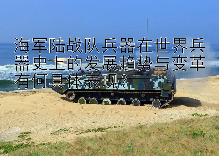 海军陆战队兵器在世界兵器史上的发展趋势与变革有何具体表现？