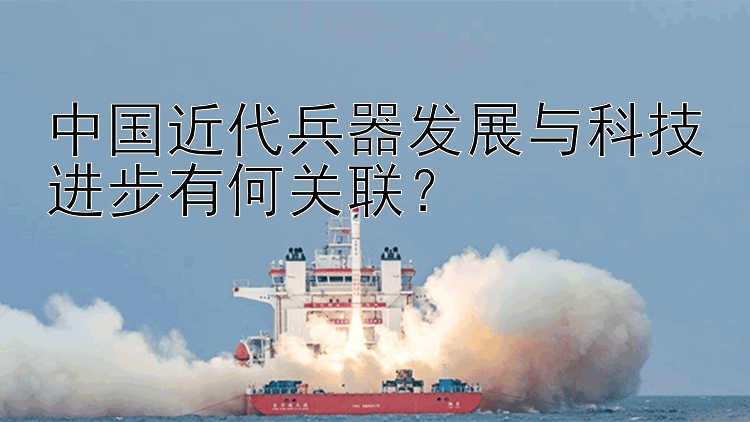 中国近代兵器发展与科技进步有何关联？