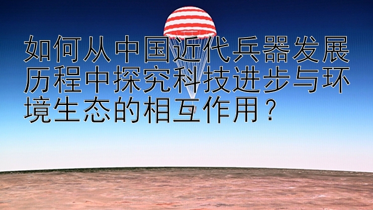 如何从中国近代兵器发展历程中探究科技进步与环境生态的相互作用？