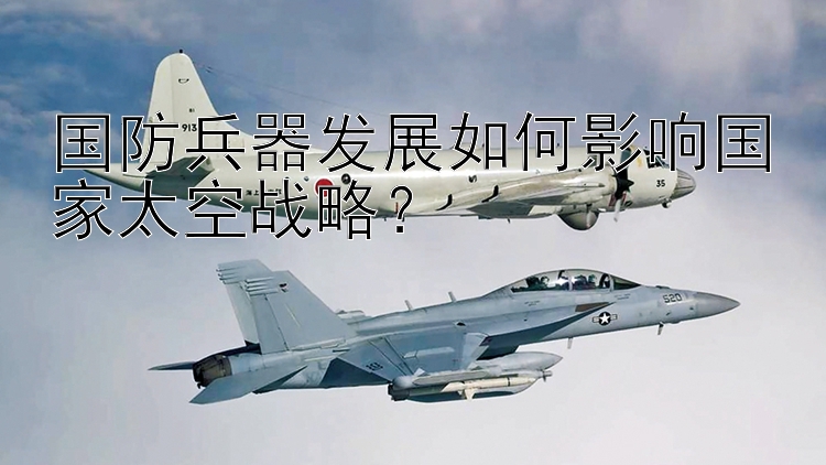 国防兵器发展如何影响国家太空战略？