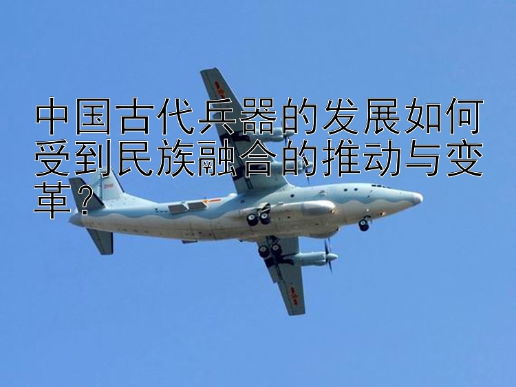 中国古代兵器的发展如何受到民族融合的推动与变革？