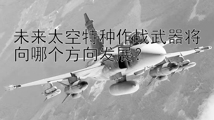 未来太空特种作战武器将向哪个方向发展？