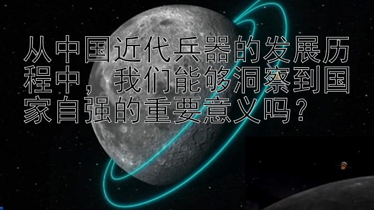 从中国近代兵器的发展历程中，我们能够洞察到国家自强的重要意义吗？