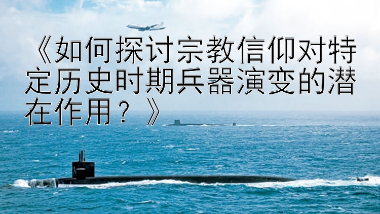 《如何探讨宗教信仰对特定历史时期兵器演变的潜在作用？》