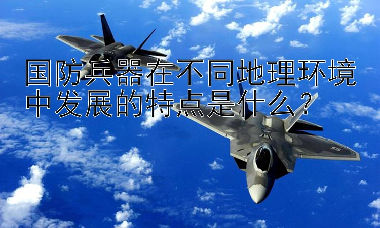 国防兵器在不同地理环境中发展的特点是什么？