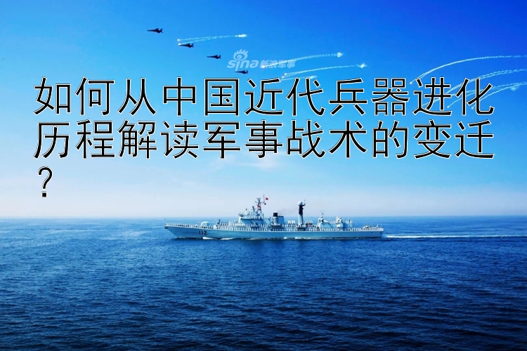 如何从中国近代兵器进化历程解读军事战术的变迁？