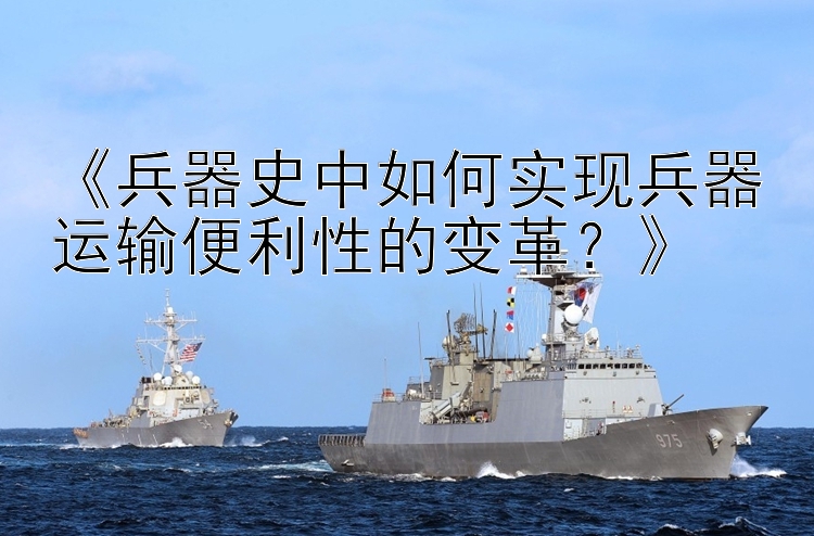 《兵器史中如何实现兵器运输便利性的变革？》