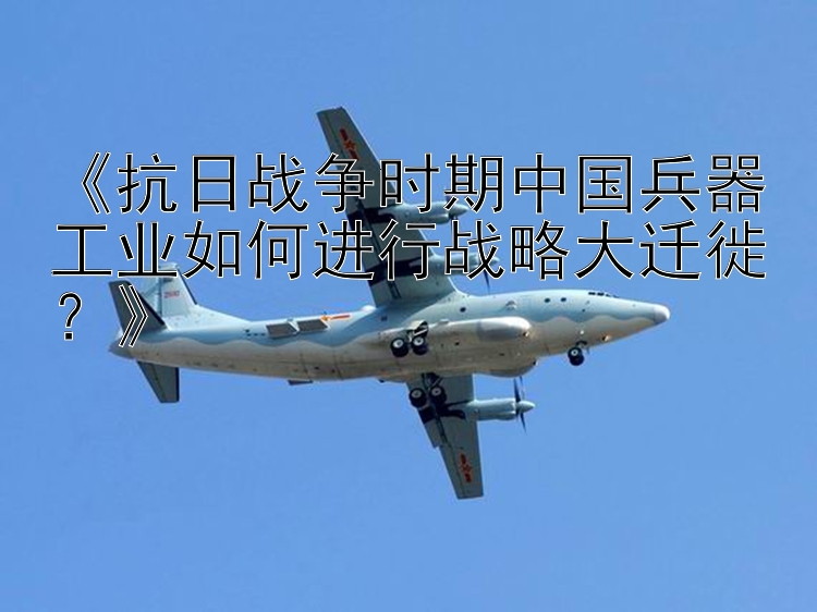 《抗日战争时期中国兵器工业如何进行战略大迁徙？》