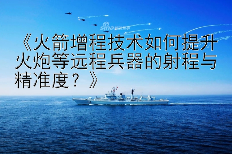 《火箭增程技术如何提升火炮等远程兵器的射程与精准度？》