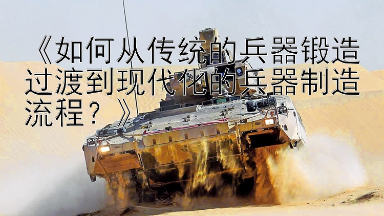 《如何从传统的兵器锻造过渡到现代化的兵器制造流程？》