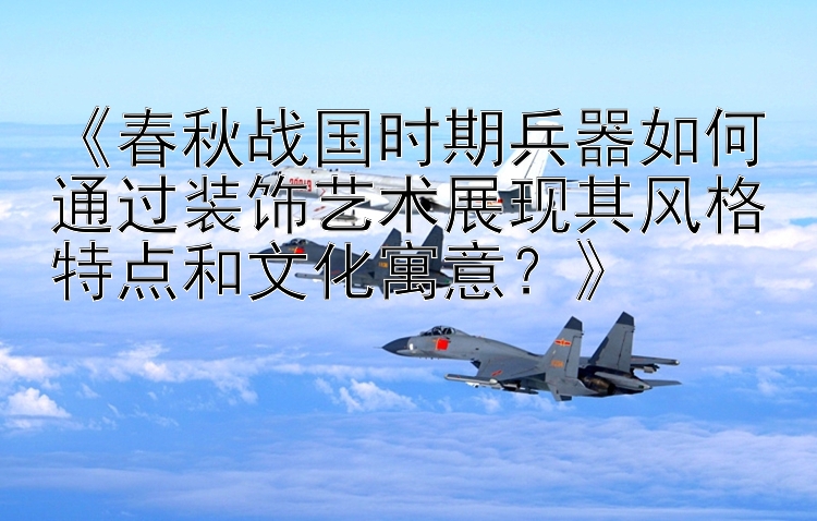 《春秋战国时期兵器如何通过装饰艺术展现其风格特点和文化寓意？》