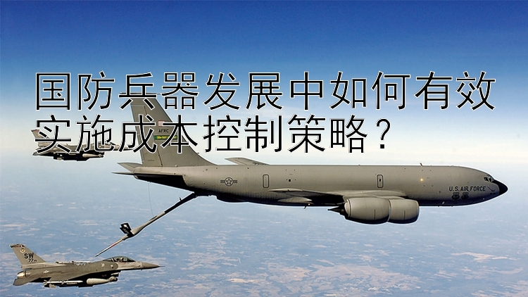 国防兵器发展中如何有效实施成本控制策略？