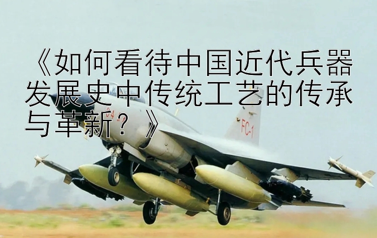 《如何看待中国近代兵器发展史中传统工艺的传承与革新？》