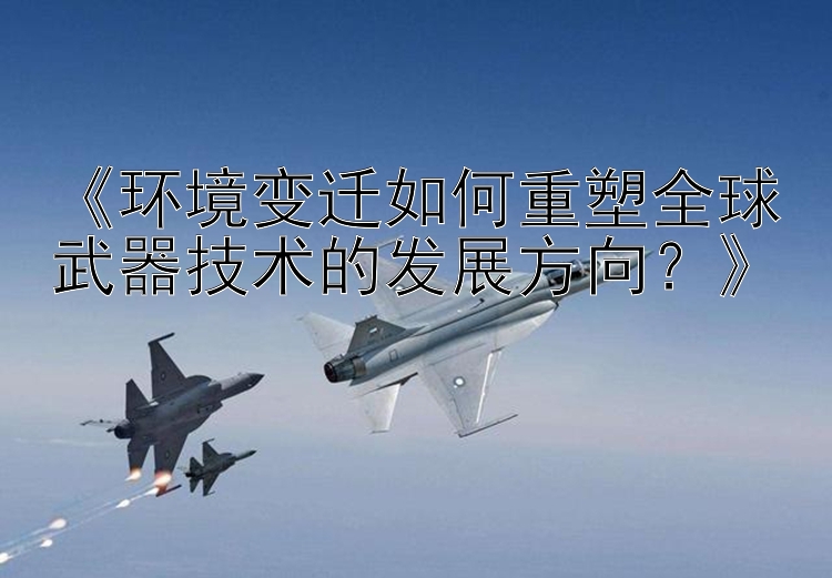 《环境变迁如何重塑全球武器技术的发展方向？》