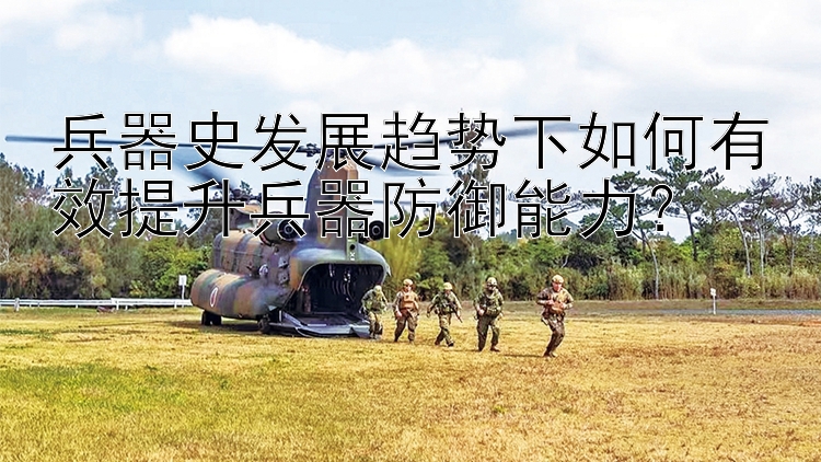 兵器史发展趋势下如何有效提升兵器防御能力？