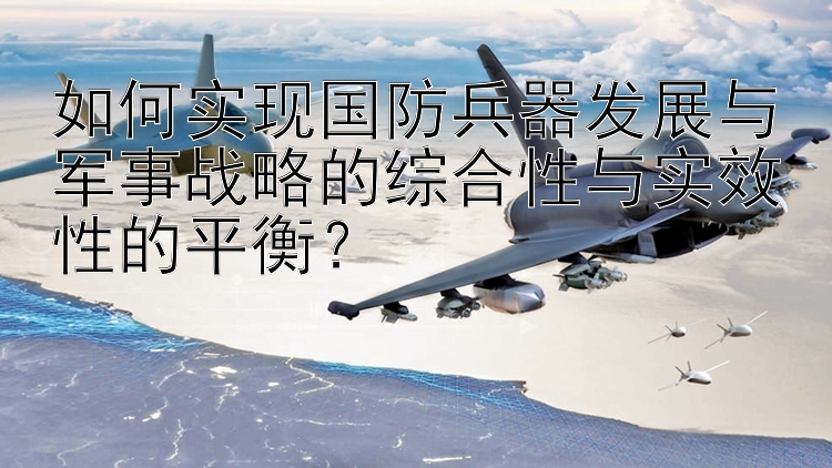 如何实现国防兵器发展与军事战略的综合性与实效性的平衡？