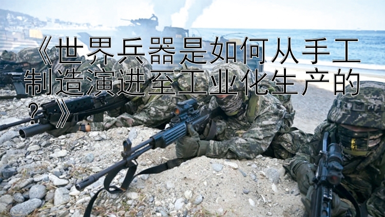 《世界兵器是如何从手工制造演进至工业化生产的？》