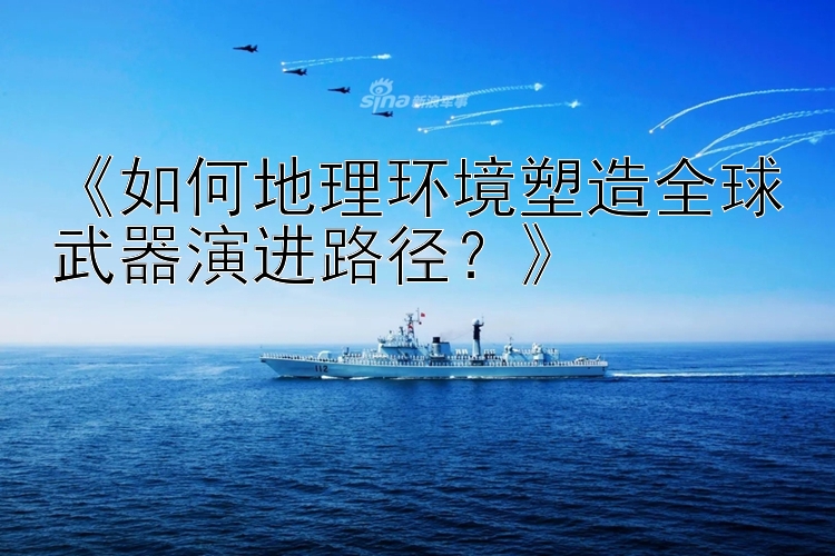 《如何地理环境塑造全球武器演进路径？》