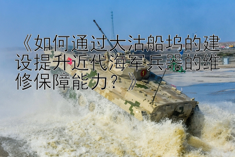 《如何通过大沽船坞的建设提升近代海军兵器的维修保障能力？》