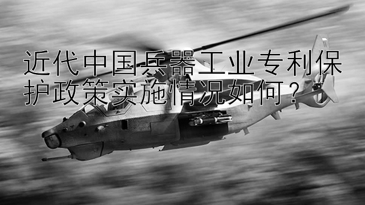 近代中国兵器工业专利保护政策实施情况如何？