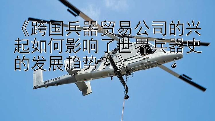 《跨国兵器贸易公司的兴起如何影响了世界兵器史的发展趋势？》