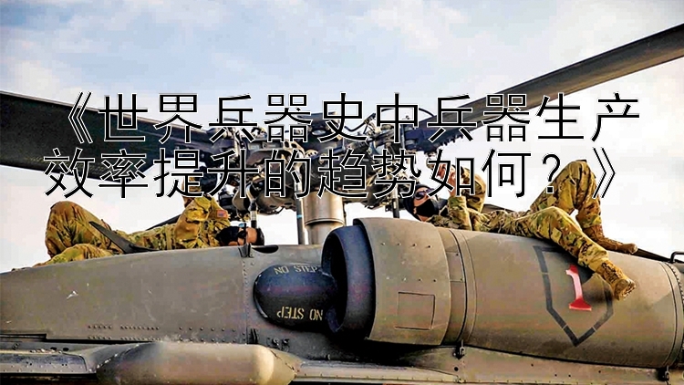 《世界兵器史中兵器生产效率提升的趋势如何？》