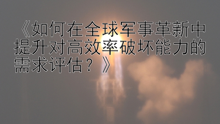 《如何在全球军事革新中提升对高效率破坏能力的需求评估？》