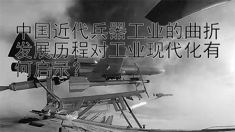 中国近代兵器工业的曲折发展历程对工业现代化有何启示？